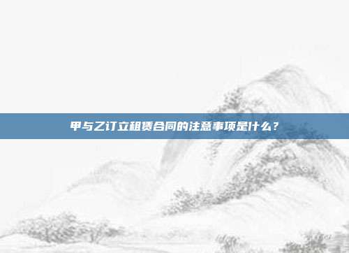 甲与乙订立租赁合同的注意事项是什么？