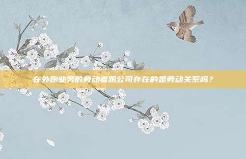 在外跑业务的劳动者跟公司存在的是劳动关系吗？