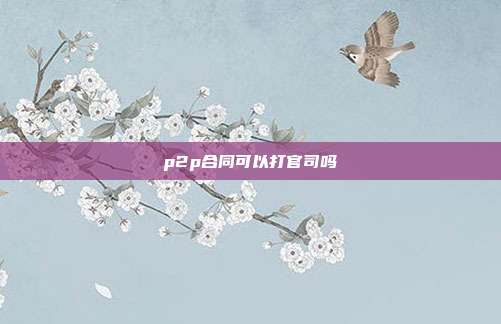 p2p合同可以打官司吗