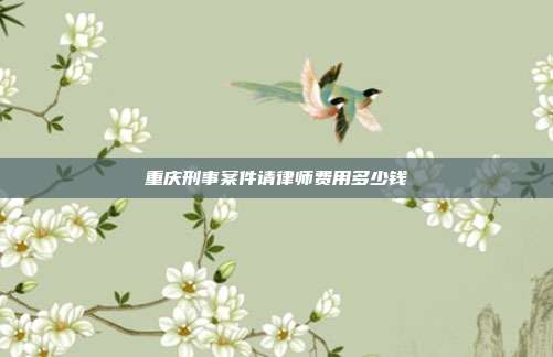 重庆刑事案件请律师费用多少钱