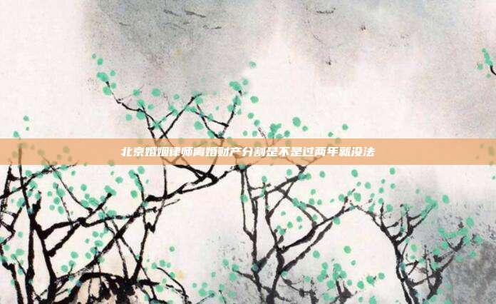 北京婚姻律师离婚财产分割是不是过两年就没法